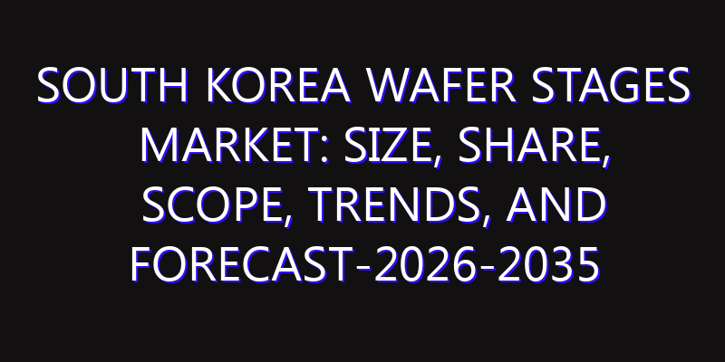 South Korea Wafer Stages Market: Size, Share, Scope, Trends, and Forecast-2026-2035