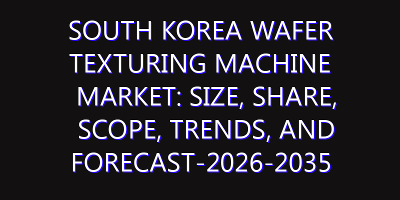 South Korea Wafer Texturing Machine Market: Size, Share, Scope, Trends, and Forecast-2026-2035