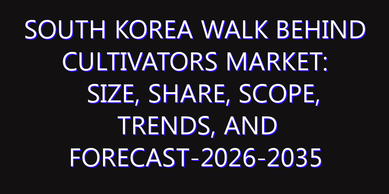 South Korea Walk behind Cultivators Market: Size, Share, Scope, Trends, and Forecast-2026-2035
