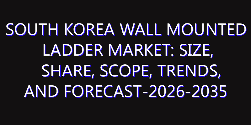 South Korea Wall Mounted Ladder Market: Size, Share, Scope, Trends, and Forecast-2026-2035