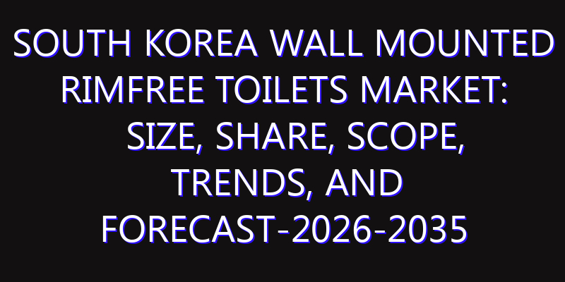 South Korea Wall Mounted Rimfree Toilets Market: Size, Share, Scope, Trends, and Forecast-2026-2035
