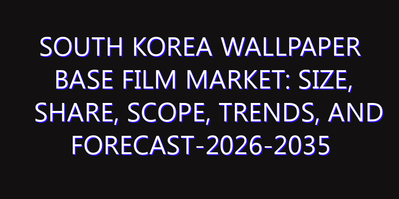 South Korea Wallpaper Base Film Market: Size, Share, Scope, Trends, and Forecast-2026-2035