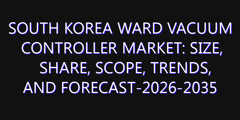 South Korea Ward Vacuum Controller Market: Size, Share, Scope, Trends, and Forecast-2026-2035
