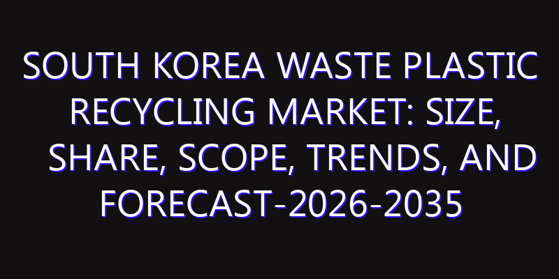 South Korea Waste Plastic Recycling Market: Size, Share, Scope, Trends, and Forecast-2026-2035