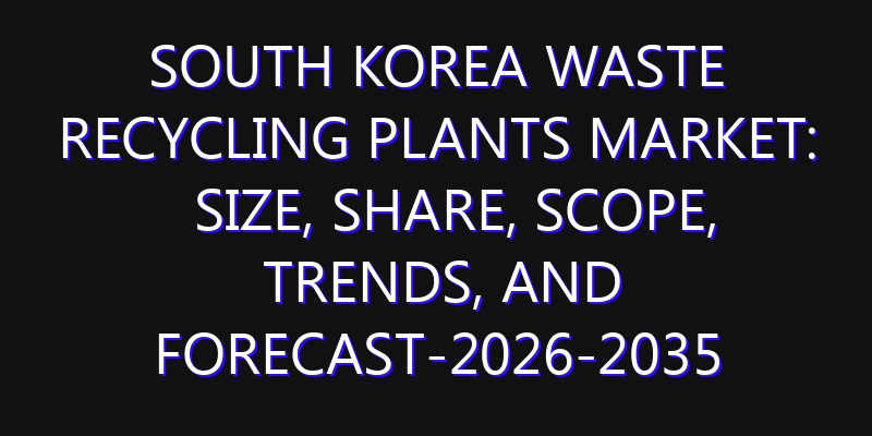 South Korea Waste Recycling Plants Market: Size, Share, Scope, Trends, and Forecast-2026-2035