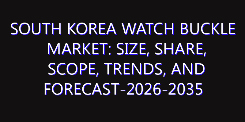 South Korea Watch Buckle Market: Size, Share, Scope, Trends, and Forecast-2026-2035