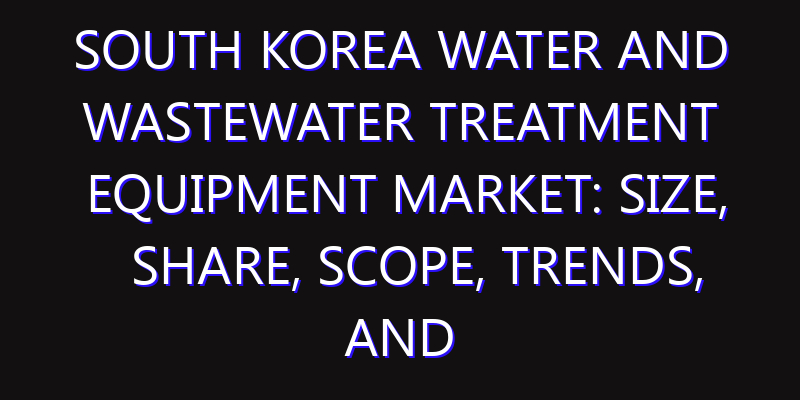 South Korea Water and Wastewater Treatment Equipment Market: Size, Share, Scope, Trends, and Forecast-2026-2035