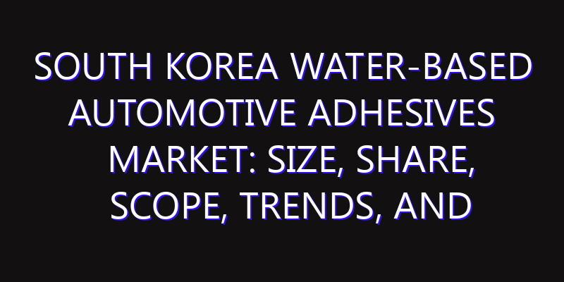 South Korea Water-Based Automotive Adhesives Market: Size, Share, Scope, Trends, and Forecast-2026-2035