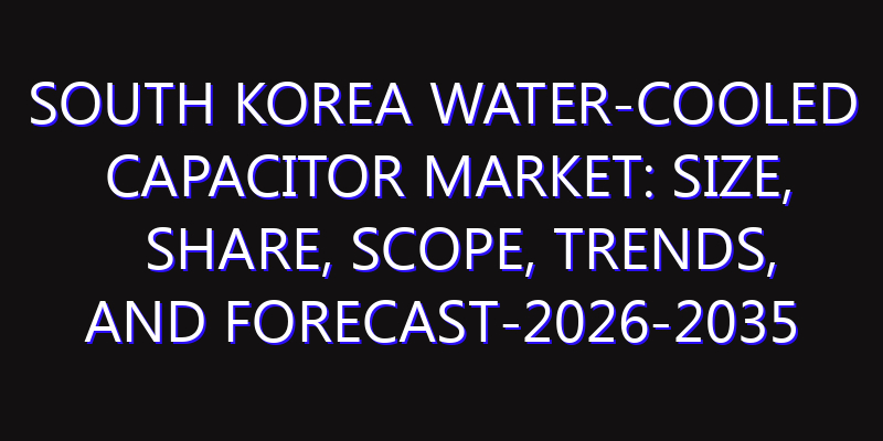 South Korea Water-Cooled Capacitor Market: Size, Share, Scope, Trends, and Forecast-2026-2035