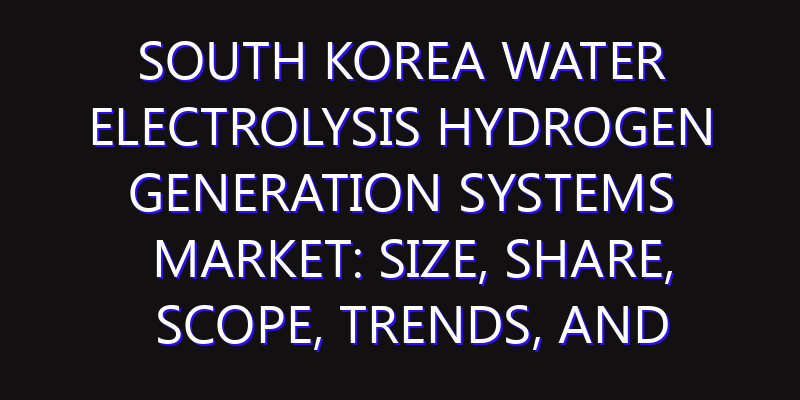 South Korea Water Electrolysis Hydrogen Generation Systems Market: Size, Share, Scope, Trends, and Forecast-2026-2035