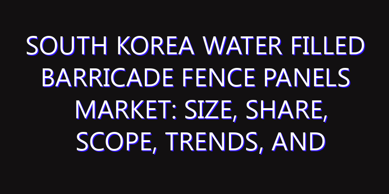 South Korea Water Filled Barricade Fence Panels Market: Size, Share, Scope, Trends, and Forecast-2026-2035
