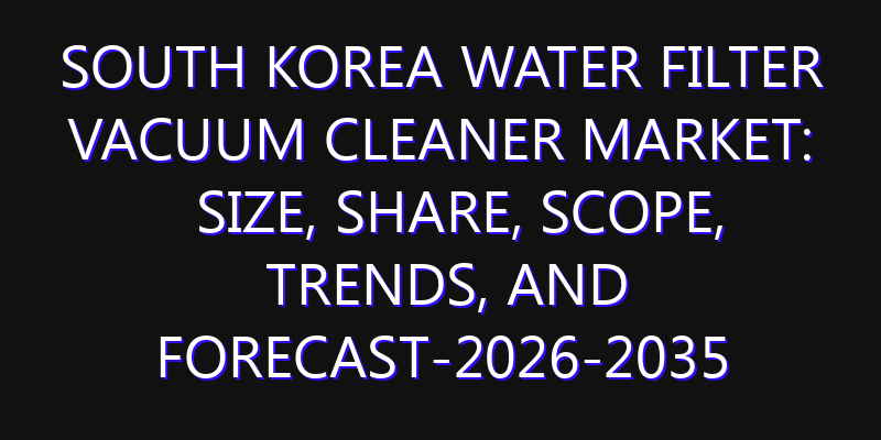 South Korea Water Filter Vacuum Cleaner Market: Size, Share, Scope, Trends, and Forecast-2026-2035