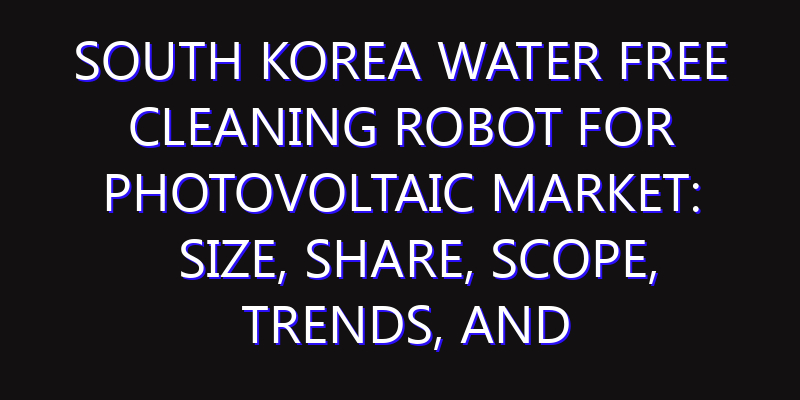 South Korea Water Free Cleaning Robot For Photovoltaic Market: Size, Share, Scope, Trends, and Forecast-2026-2035