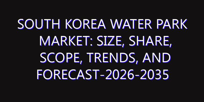 South Korea Water Park Market: Size, Share, Scope, Trends, and Forecast-2026-2035