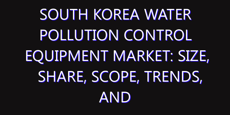 South Korea Water Pollution Control Equipment Market: Size, Share, Scope, Trends, and Forecast-2026-2035