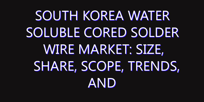 South Korea Water Soluble Cored Solder Wire Market: Size, Share, Scope, Trends, and Forecast-2026-2035