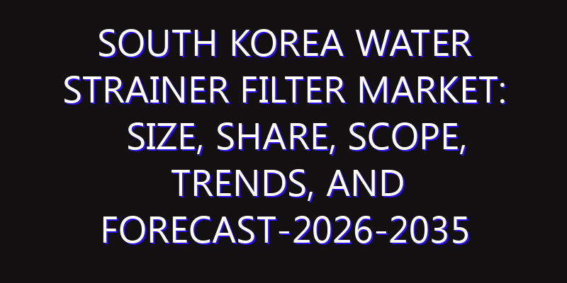 South Korea Water Strainer Filter Market: Size, Share, Scope, Trends, and Forecast-2026-2035
