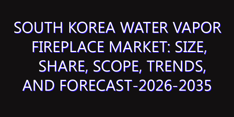 South Korea Water Vapor Fireplace Market: Size, Share, Scope, Trends, and Forecast-2026-2035