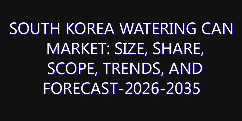 South Korea Watering Can Market: Size, Share, Scope, Trends, and Forecast-2026-2035