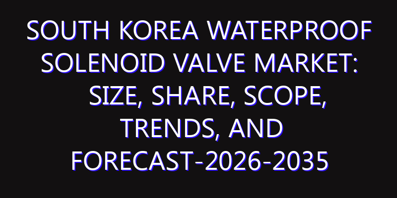 South Korea Waterproof Solenoid Valve Market: Size, Share, Scope, Trends, and Forecast-2026-2035