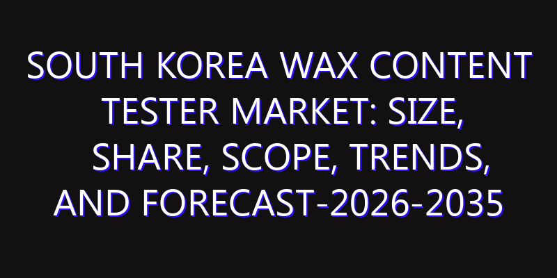South Korea Wax Content Tester Market: Size, Share, Scope, Trends, and Forecast-2026-2035