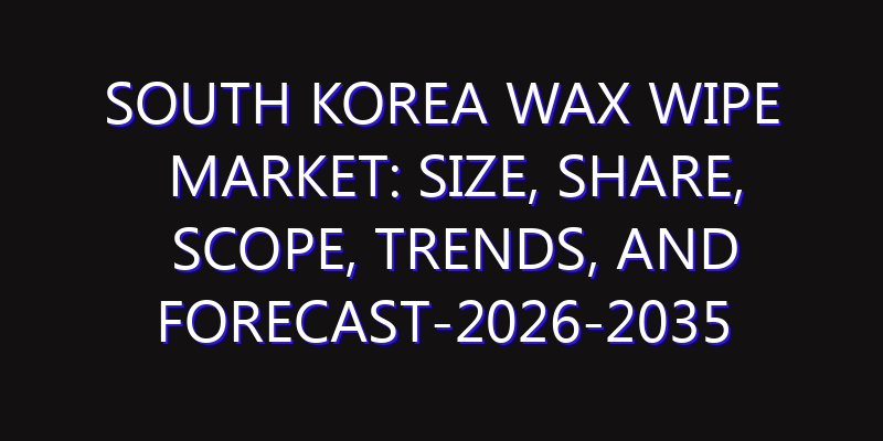 South Korea Wax Wipe Market: Size, Share, Scope, Trends, and Forecast-2026-2035
