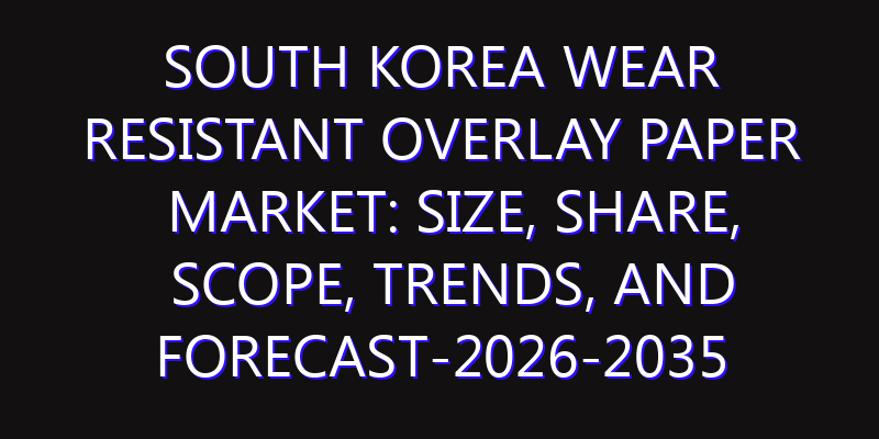 South Korea Wear Resistant Overlay Paper Market: Size, Share, Scope, Trends, and Forecast-2026-2035