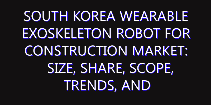 South Korea Wearable Exoskeleton Robot for Construction Market: Size, Share, Scope, Trends, and Forecast-2026-2035