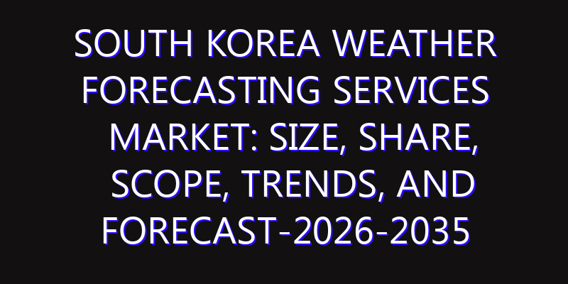 South Korea Weather Forecasting Services Market: Size, Share, Scope, Trends, and Forecast-2026-2035