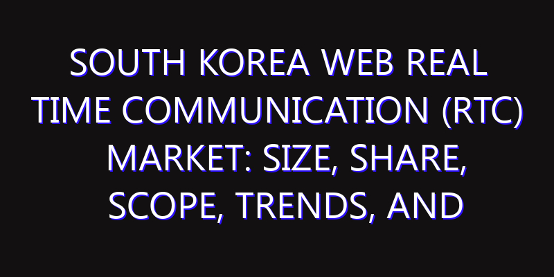 South Korea Web Real Time Communication (RTC) Market: Size, Share, Scope, Trends, and Forecast-2026-2035