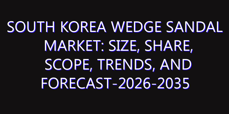 South Korea Wedge Sandal Market: Size, Share, Scope, Trends, and Forecast-2026-2035