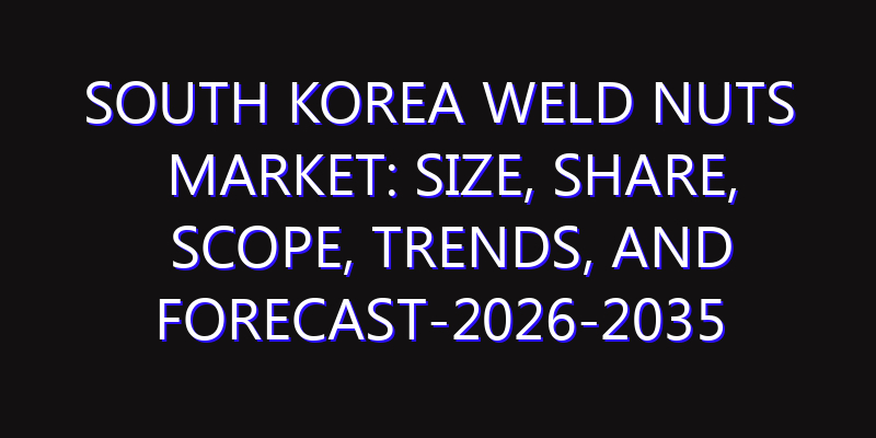South Korea Weld Nuts Market: Size, Share, Scope, Trends, and Forecast-2026-2035