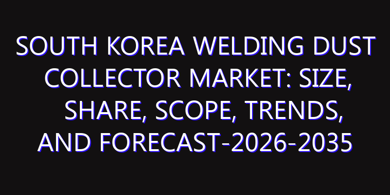South Korea Welding Dust Collector Market: Size, Share, Scope, Trends, and Forecast-2026-2035
