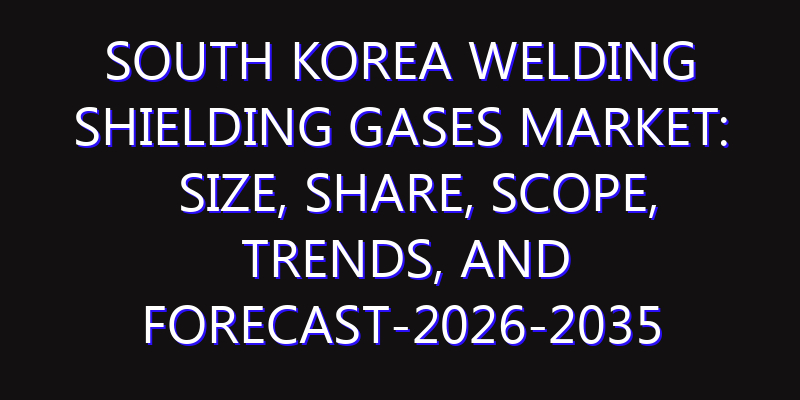 South Korea Welding Shielding Gases Market: Size, Share, Scope, Trends, and Forecast-2026-2035