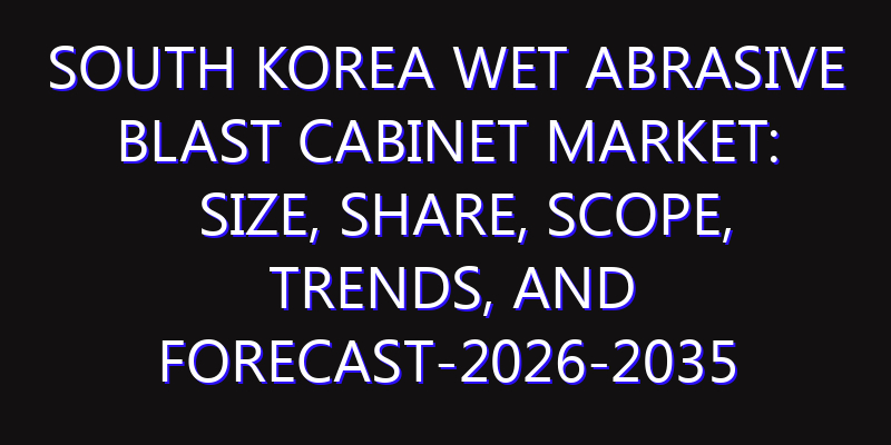 South Korea Wet Abrasive Blast Cabinet Market: Size, Share, Scope, Trends, and Forecast-2026-2035