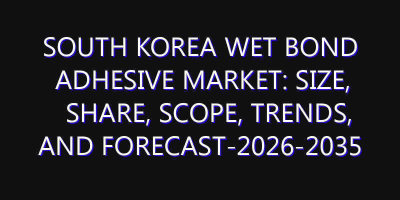 South Korea Wet Bond Adhesive Market: Size, Share, Scope, Trends, and Forecast-2026-2035
