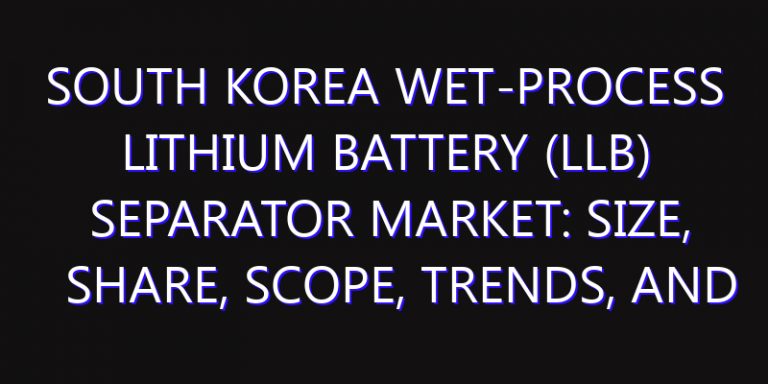 South Korea Wet-Process Lithium Battery (LlB) Separator Market: Size, Share, Scope, Trends, and Forecast-2026-2035