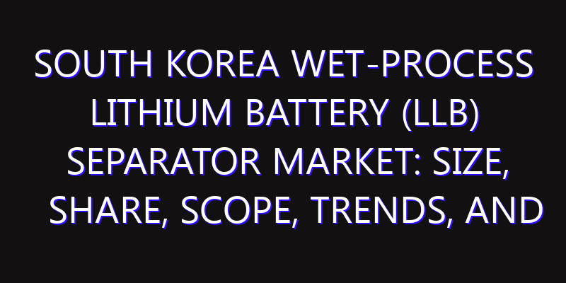 South Korea Wet-Process Lithium Battery (LlB) Separator Market: Size, Share, Scope, Trends, and Forecast-2026-2035