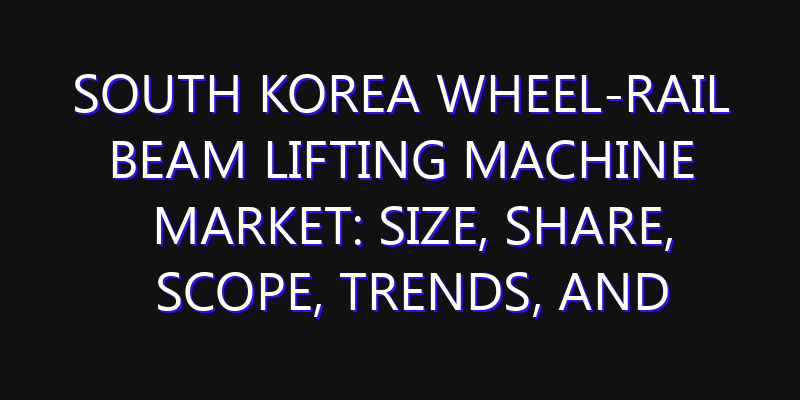 South Korea Wheel-rail Beam Lifting Machine Market: Size, Share, Scope, Trends, and Forecast-2026-2035