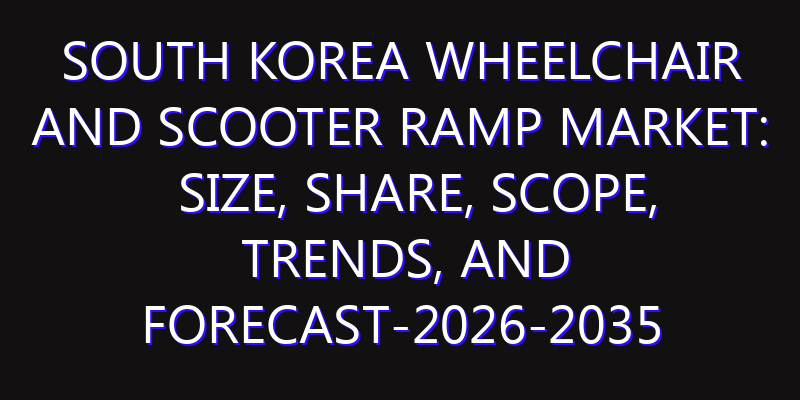 South Korea Wheelchair and Scooter Ramp Market: Size, Share, Scope, Trends, and Forecast-2026-2035