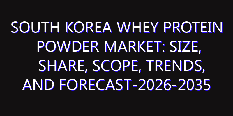 South Korea Whey Protein Powder Market: Size, Share, Scope, Trends, and Forecast-2026-2035