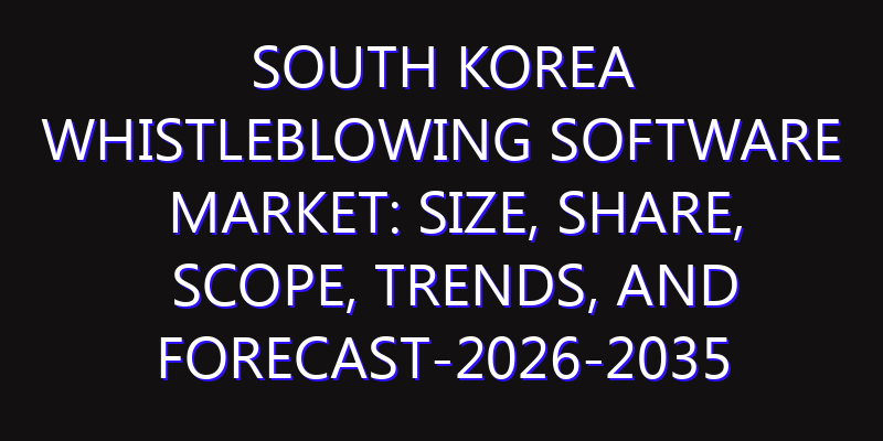 South Korea Whistleblowing Software Market: Size, Share, Scope, Trends, and Forecast-2026-2035