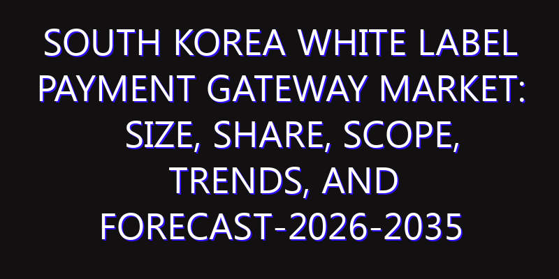 South Korea White Label Payment Gateway Market: Size, Share, Scope, Trends, and Forecast-2026-2035