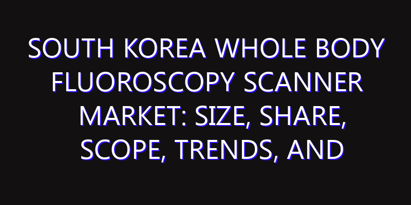 South Korea Whole Body Fluoroscopy Scanner Market: Size, Share, Scope, Trends, and Forecast-2026-2035