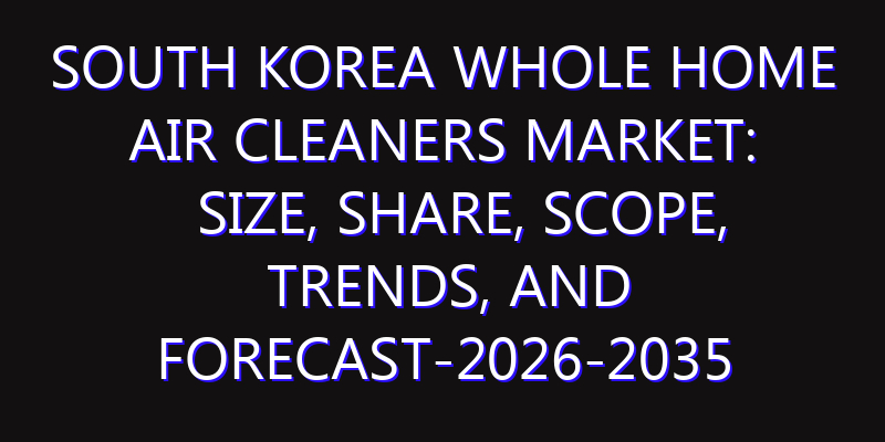 South Korea Whole Home Air Cleaners Market: Size, Share, Scope, Trends, and Forecast-2026-2035
