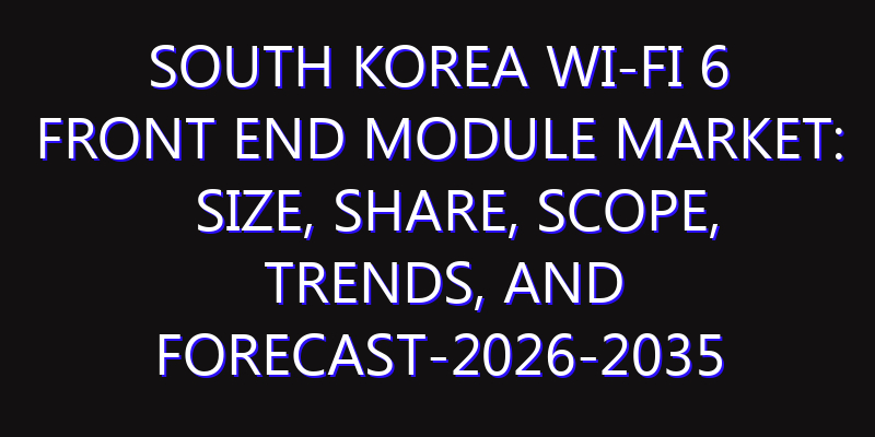 South Korea Wi-Fi 6 Front End Module Market: Size, Share, Scope, Trends, and Forecast-2026-2035