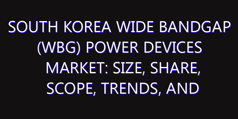 South Korea Wide Bandgap (WBG) Power Devices Market: Size, Share, Scope, Trends, and Forecast-2026-2035