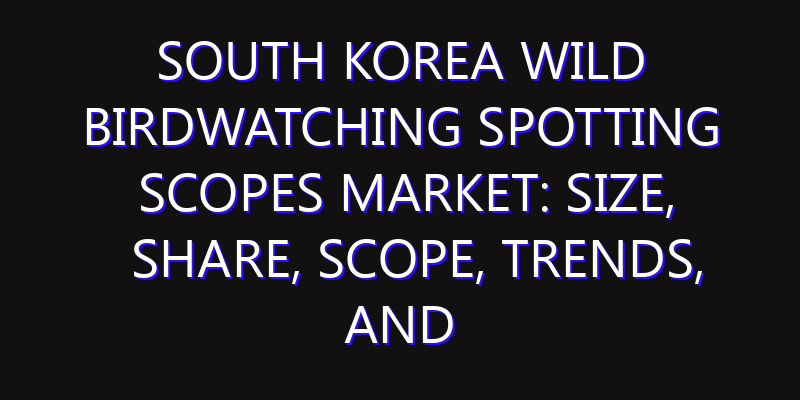 South Korea Wild Birdwatching Spotting Scopes Market: Size, Share, Scope, Trends, and Forecast-2026-2035