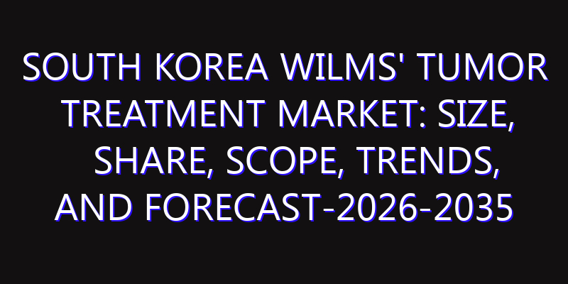 South Korea Wilms' Tumor Treatment Market: Size, Share, Scope, Trends, and Forecast-2026-2035