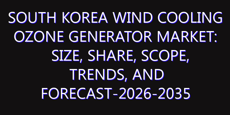 South Korea Wind Cooling Ozone Generator Market: Size, Share, Scope, Trends, and Forecast-2026-2035